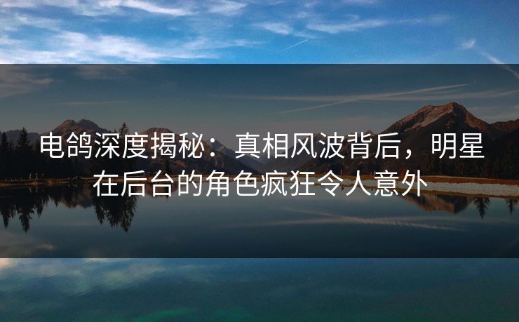 电鸽深度揭秘：真相风波背后，明星在后台的角色疯狂令人意外