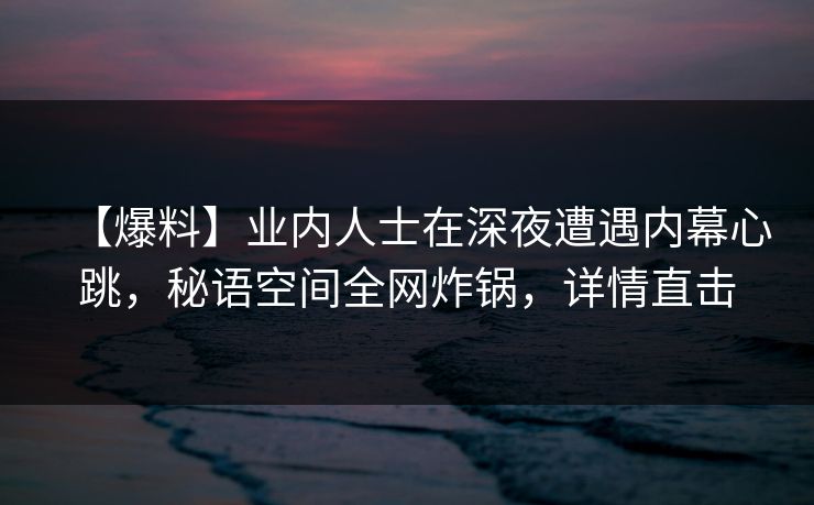 【爆料】业内人士在深夜遭遇内幕心跳,秘语空间全网炸锅,详情直击 【爆料】业内人士在深夜遭遇内幕心跳,秘语空间全网炸锅,详情直击