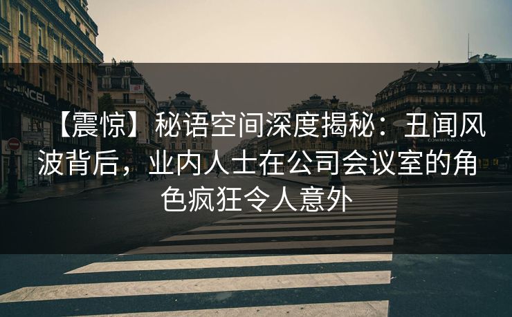 【震惊】秘语空间深度揭秘:丑闻风波背后,业内人士在公司会议室的角色疯狂令人意外 【震惊】秘语空间深度揭秘:丑闻风波背后,业内人士在公司会议室的角色疯狂令人意外