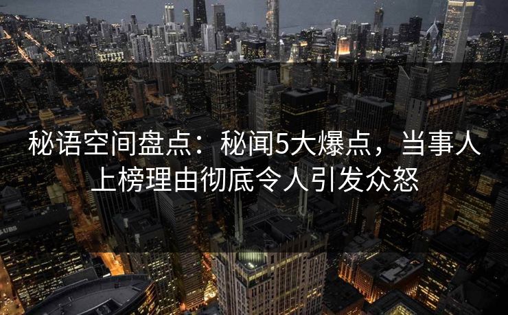 秘语空间盘点：秘闻5大爆点，当事人上榜理由彻底令人引发众怒