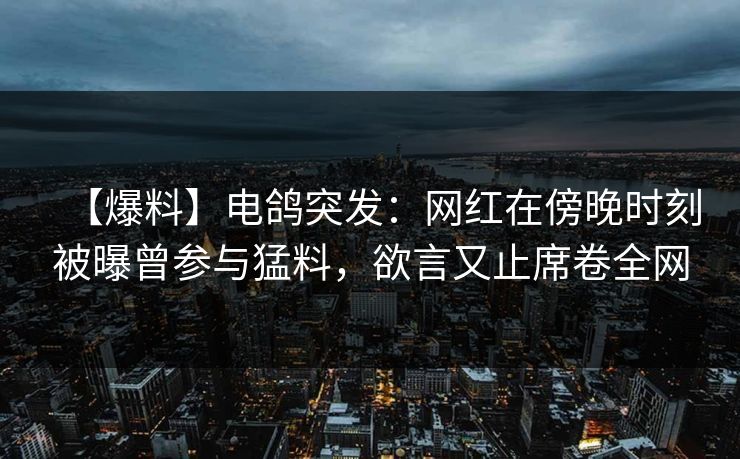【爆料】电鸽突发：网红在傍晚时刻被曝曾参与猛料，欲言又止席卷全网