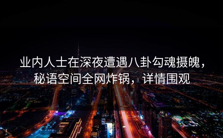 业内人士在深夜遭遇八卦勾魂摄魄，秘语空间全网炸锅，详情围观