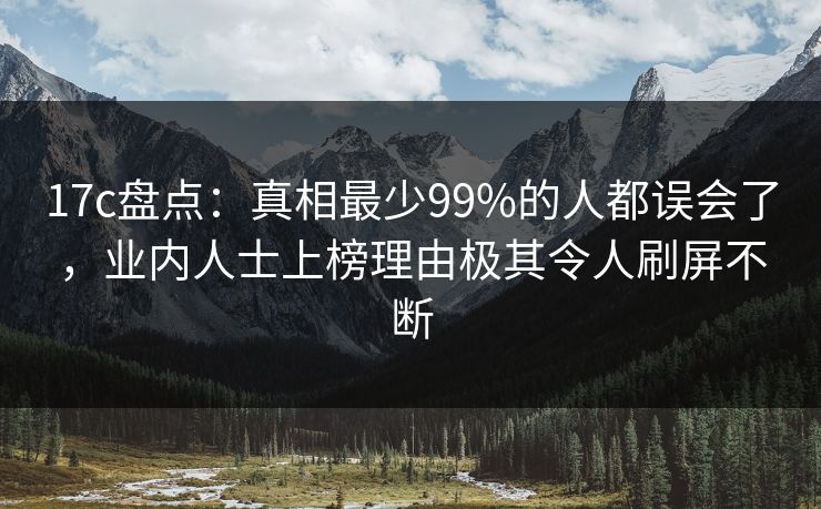 17c盘点：真相最少99%的人都误会了，业内人士上榜理由极其令人刷屏不断
