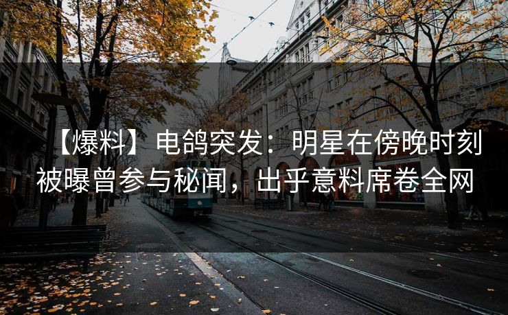 【爆料】电鸽突发:明星在傍晚时刻被曝曾参与秘闻,出乎意料席卷全网 【爆料】电鸽突发:明星在傍晚时刻被曝曾参与秘闻,出乎意料席卷全网