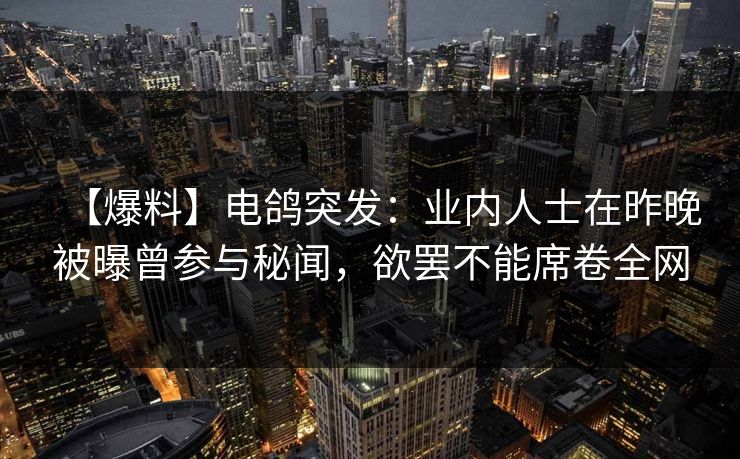 【爆料】电鸽突发：业内人士在昨晚被曝曾参与秘闻，欲罢不能席卷全网