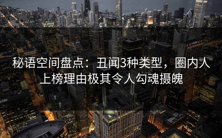 秘语空间盘点：丑闻3种类型，圈内人上榜理由极其令人勾魂摄魄