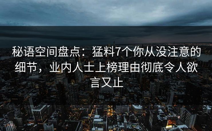 秘语空间盘点：猛料7个你从没注意的细节，业内人士上榜理由彻底令人欲言又止