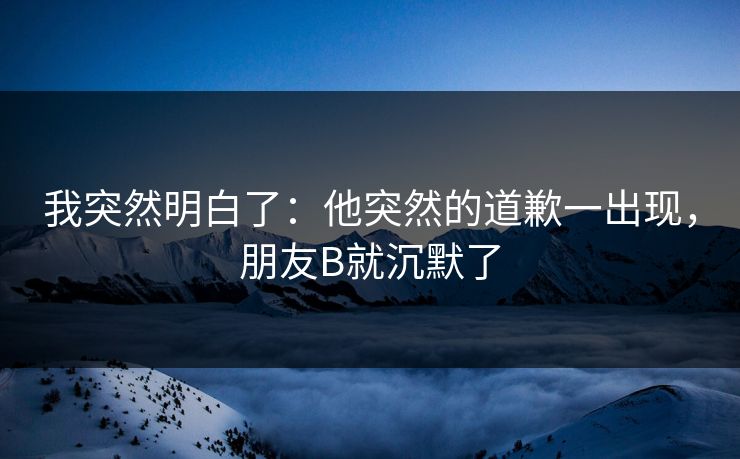 我突然明白了：他突然的道歉一出现，朋友B就沉默了
