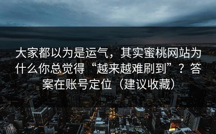 大家都以为是运气，其实蜜桃网站为什么你总觉得“越来越难刷到”？答案在账号定位（建议收藏）
