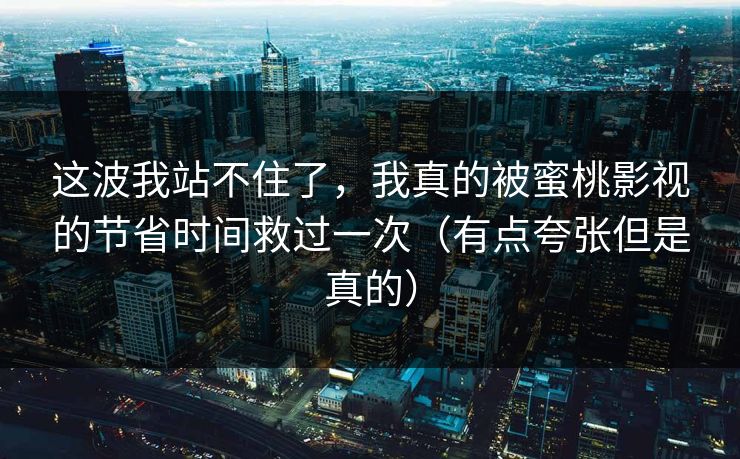 这波我站不住了，我真的被蜜桃影视的节省时间救过一次（有点夸张但是真的）