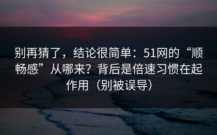 别再猜了，结论很简单：51网的“顺畅感”从哪来？背后是倍速习惯在起作用（别被误导）