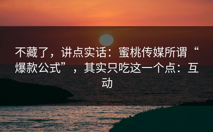 不藏了，讲点实话：蜜桃传媒所谓“爆款公式”，其实只吃这一个点：互动