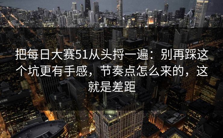 把每日大赛51从头捋一遍：别再踩这个坑更有手感，节奏点怎么来的，这就是差距