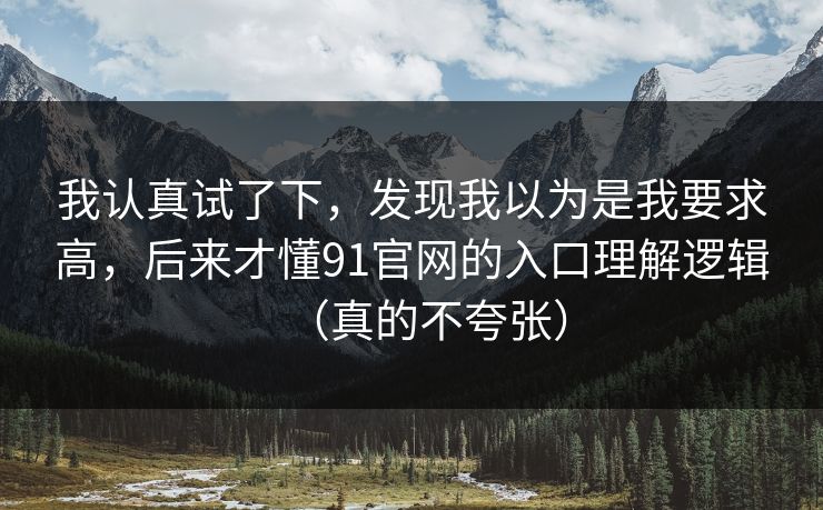 我认真试了下，发现我以为是我要求高，后来才懂91官网的入口理解逻辑（真的不夸张）