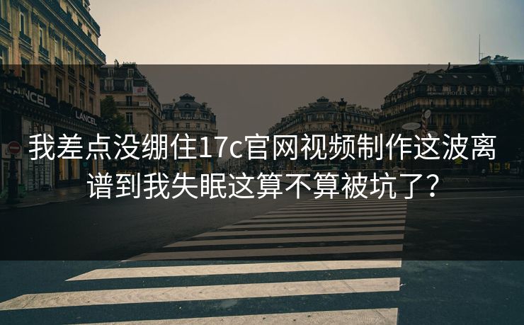 我差点没绷住17c官网视频制作这波离谱到我失眠这算不算被坑了？