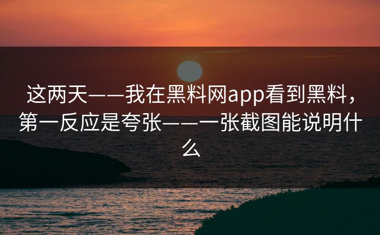 这两天——我在黑料网app看到黑料，第一反应是夸张——一张截图能说明什么