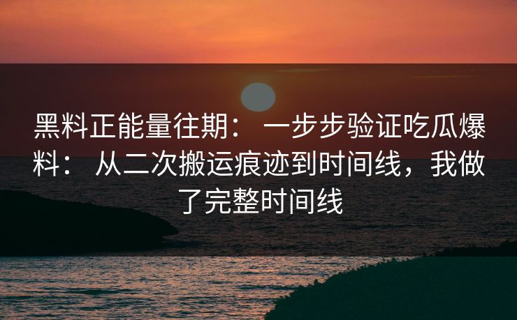 黑料正能量往期： 一步步验证吃瓜爆料： 从二次搬运痕迹到时间线，我做了完整时间线