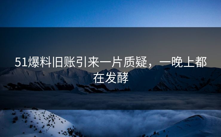 51爆料旧账引来一片质疑，一晚上都在发酵