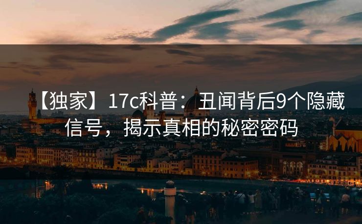 【独家】17c科普：丑闻背后9个隐藏信号，揭示真相的秘密密码