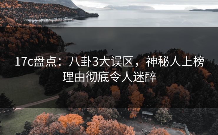 17c盘点：八卦3大误区，神秘人上榜理由彻底令人迷醉