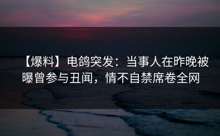 【爆料】电鸽突发：当事人在昨晚被曝曾参与丑闻，情不自禁席卷全网