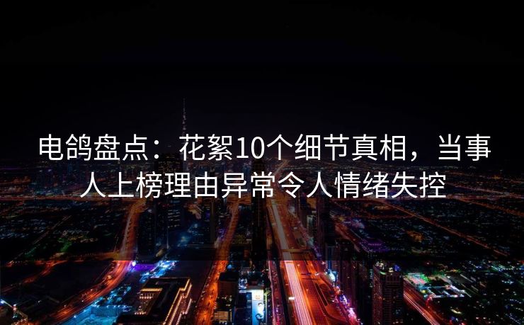 电鸽盘点：花絮10个细节真相，当事人上榜理由异常令人情绪失控