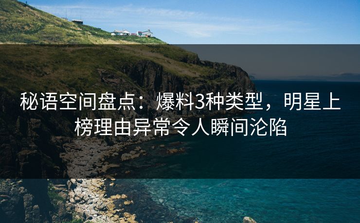 秘语空间盘点：爆料3种类型，明星上榜理由异常令人瞬间沦陷