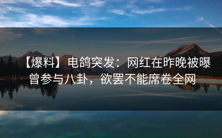 【爆料】电鸽突发：网红在昨晚被曝曾参与八卦，欲罢不能席卷全网