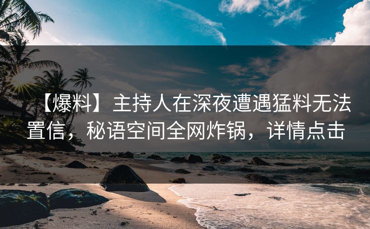 【爆料】主持人在深夜遭遇猛料无法置信，秘语空间全网炸锅，详情点击