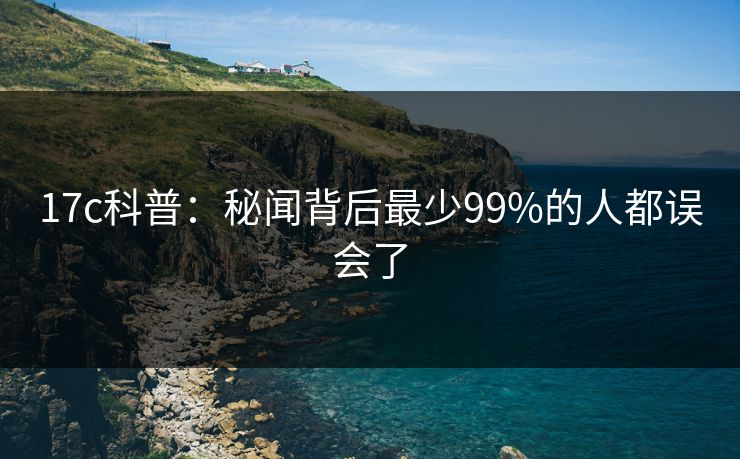 17c科普：秘闻背后最少99%的人都误会了