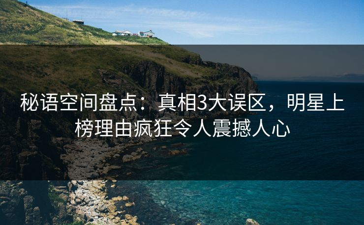 秘语空间盘点：真相3大误区，明星上榜理由疯狂令人震撼人心