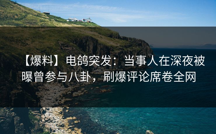 【爆料】电鸽突发：当事人在深夜被曝曾参与八卦，刷爆评论席卷全网