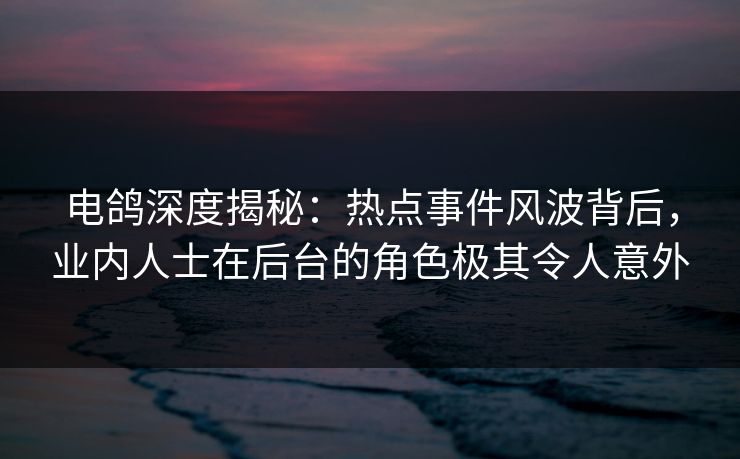 电鸽深度揭秘：热点事件风波背后，业内人士在后台的角色极其令人意外