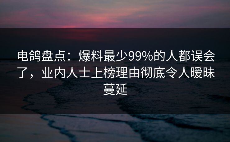 电鸽盘点：爆料最少99%的人都误会了，业内人士上榜理由彻底令人暧昧蔓延