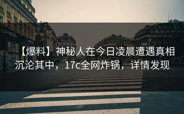 【爆料】神秘人在今日凌晨遭遇真相沉沦其中，17c全网炸锅，详情发现