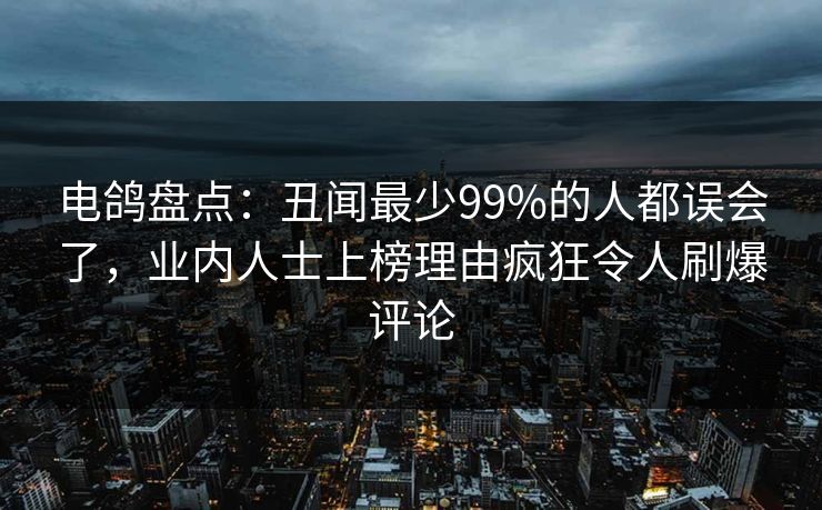 电鸽盘点：丑闻最少99%的人都误会了，业内人士上榜理由疯狂令人刷爆评论