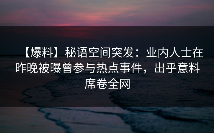 【爆料】秘语空间突发：业内人士在昨晚被曝曾参与热点事件，出乎意料席卷全网