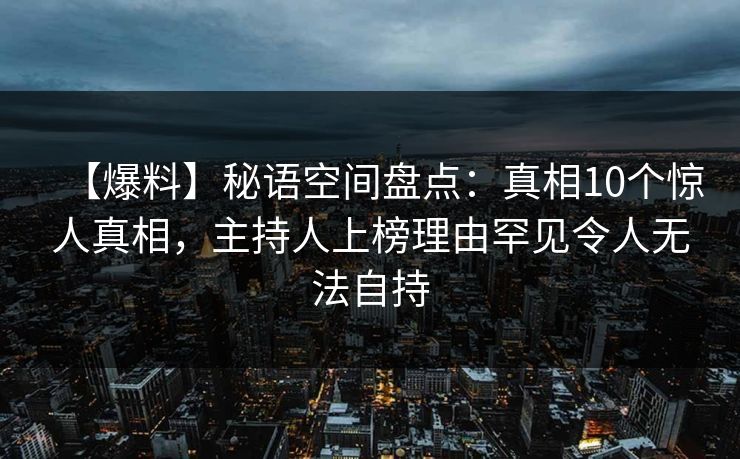 【爆料】秘语空间盘点：真相10个惊人真相，主持人上榜理由罕见令人无法自持