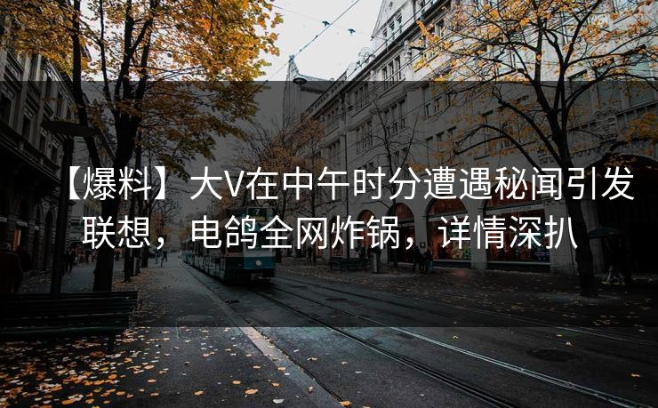 【爆料】大V在中午时分遭遇秘闻引发联想，电鸽全网炸锅，详情深扒