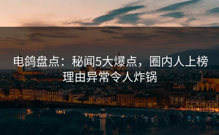 电鸽盘点：秘闻5大爆点，圈内人上榜理由异常令人炸锅