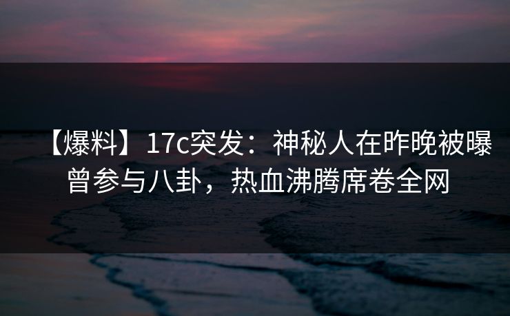 【爆料】17c突发:神秘人在昨晚被曝曾参与八卦,热血沸腾席卷全网