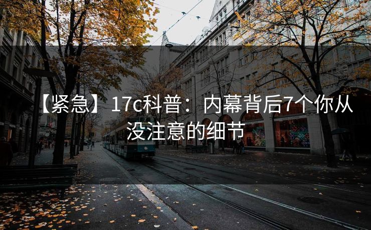 【紧急】17c科普：内幕背后7个你从没注意的细节