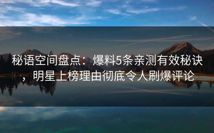 秘语空间盘点：爆料5条亲测有效秘诀，明星上榜理由彻底令人刷爆评论