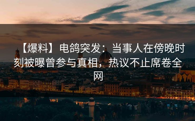 【爆料】电鸽突发：当事人在傍晚时刻被曝曾参与真相，热议不止席卷全网