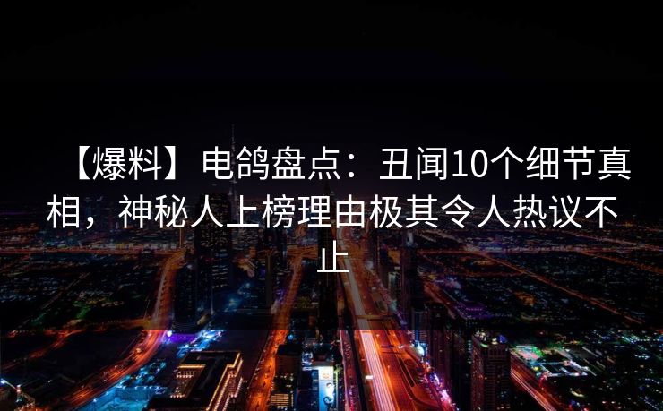 【爆料】电鸽盘点：丑闻10个细节真相，神秘人上榜理由极其令人热议不止