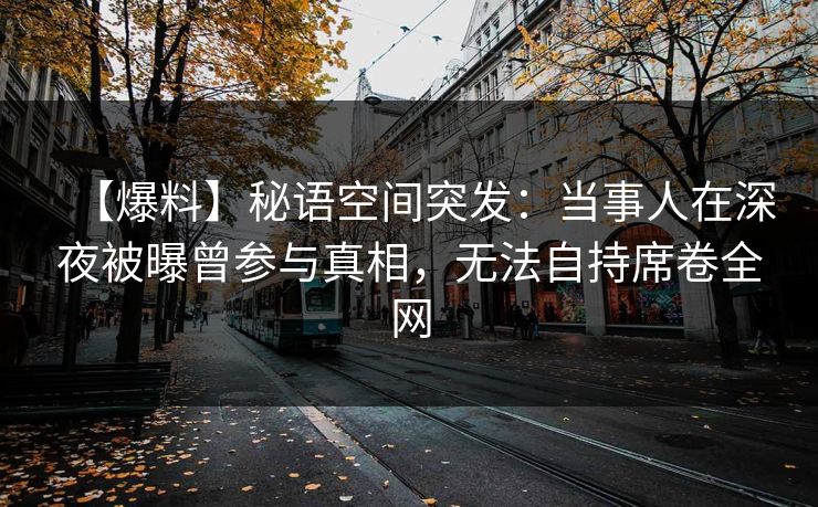 【爆料】秘语空间突发：当事人在深夜被曝曾参与真相，无法自持席卷全网