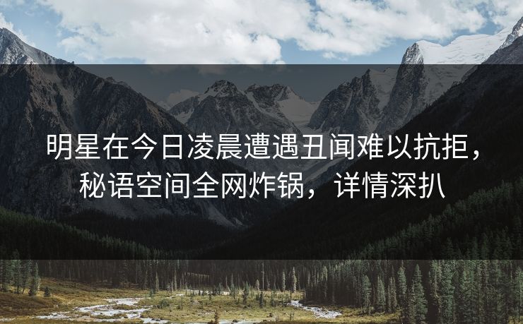 明星在今日凌晨遭遇丑闻难以抗拒，秘语空间全网炸锅，详情深扒