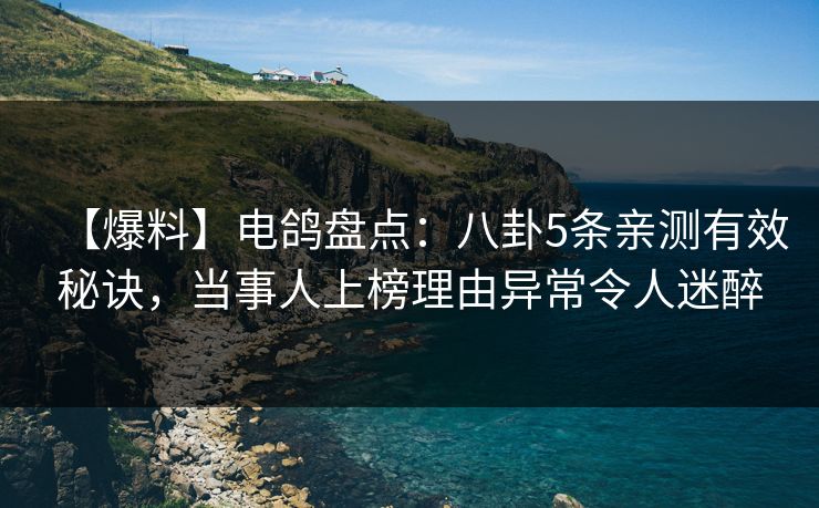 【爆料】电鸽盘点：八卦5条亲测有效秘诀，当事人上榜理由异常令人迷醉