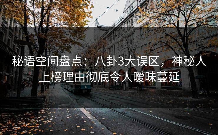秘语空间盘点：八卦3大误区，神秘人上榜理由彻底令人暧昧蔓延