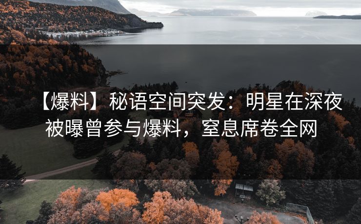 【爆料】秘语空间突发：明星在深夜被曝曾参与爆料，窒息席卷全网